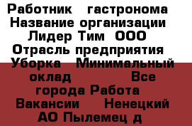 Работник   гастронома › Название организации ­ Лидер Тим, ООО › Отрасль предприятия ­ Уборка › Минимальный оклад ­ 29 700 - Все города Работа » Вакансии   . Ненецкий АО,Пылемец д.